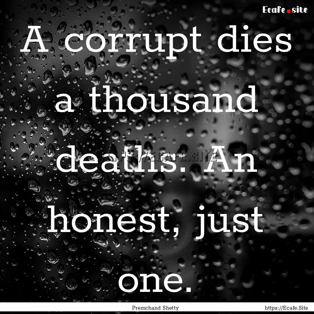 A corrupt dies a thousand deaths. An honest,.... : Quote by Premchand Shetty