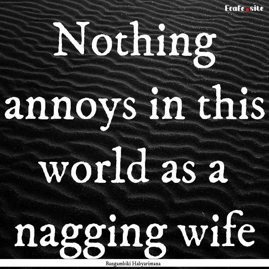 Nothing annoys in this world as a nagging.... : Quote by Bangambiki Habyarimana