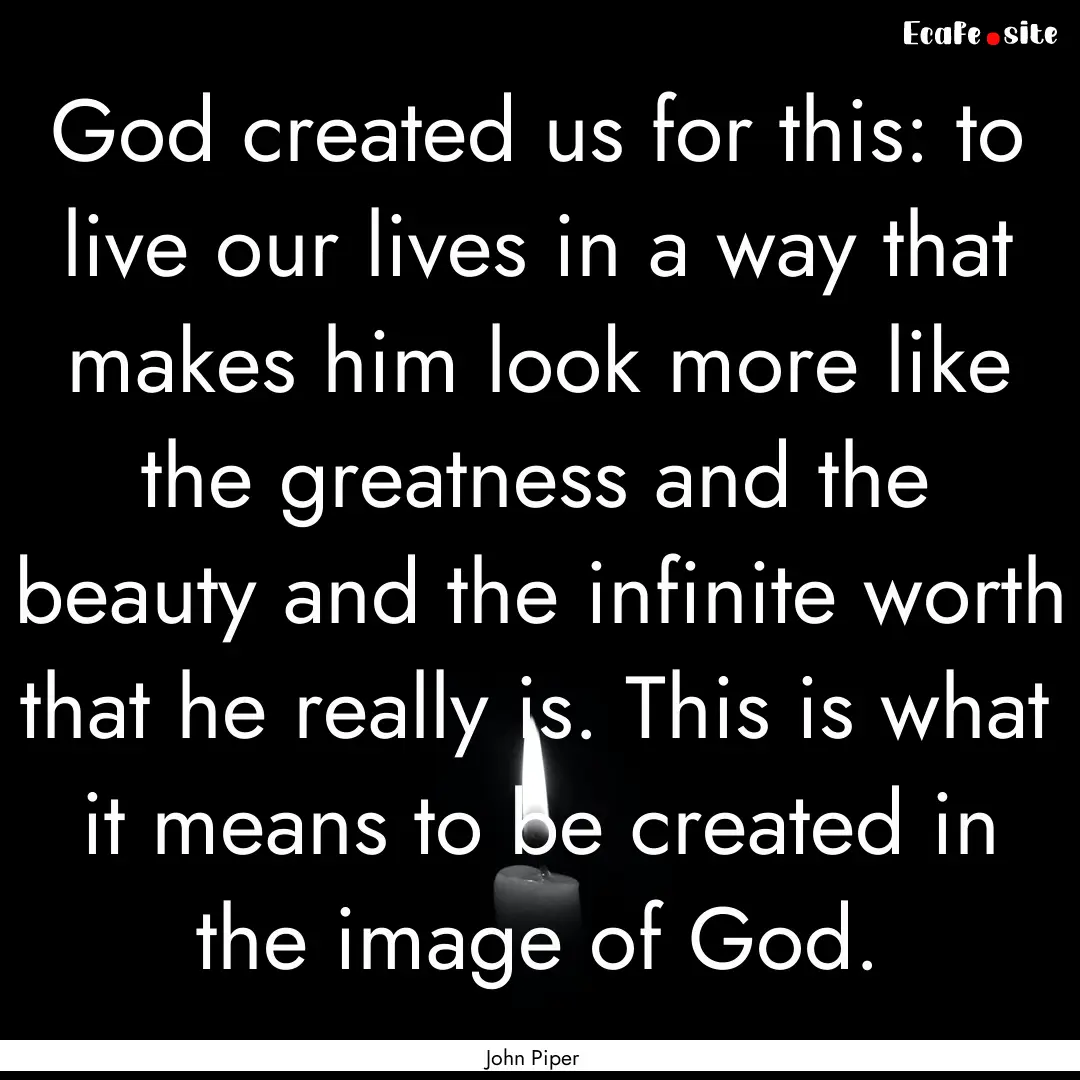 God created us for this: to live our lives.... : Quote by John Piper