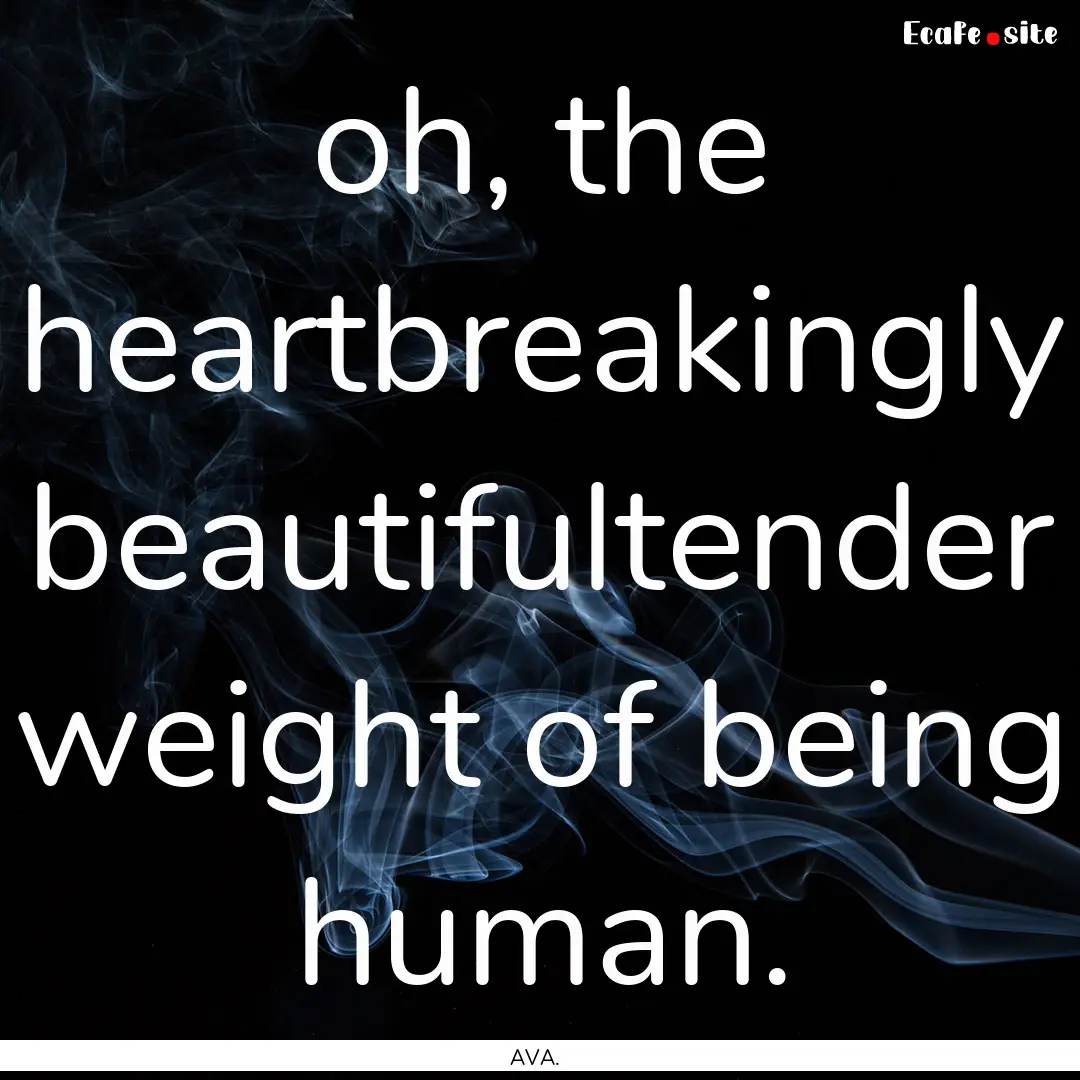 oh, the heartbreakingly beautifultender weight.... : Quote by AVA.