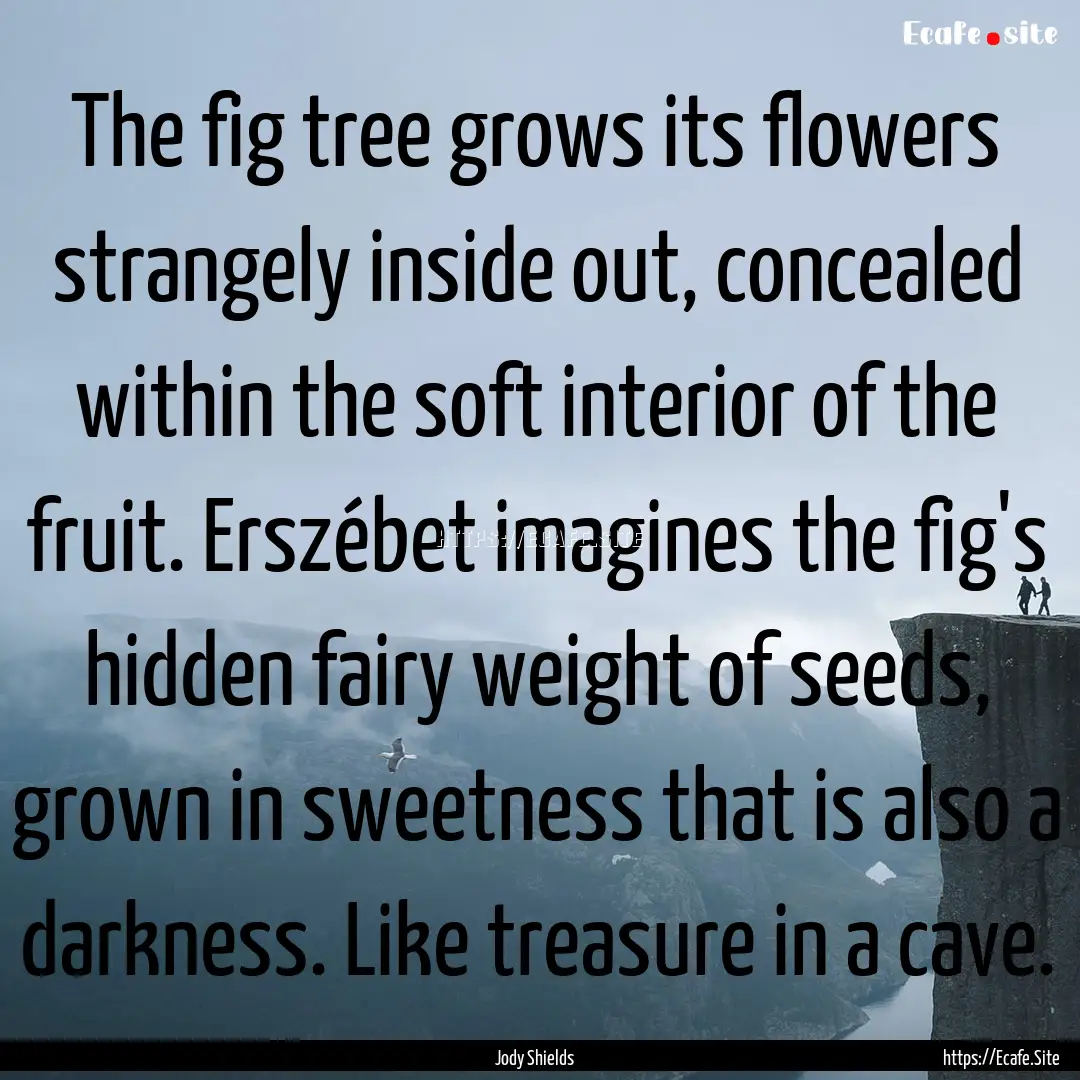 The fig tree grows its flowers strangely.... : Quote by Jody Shields