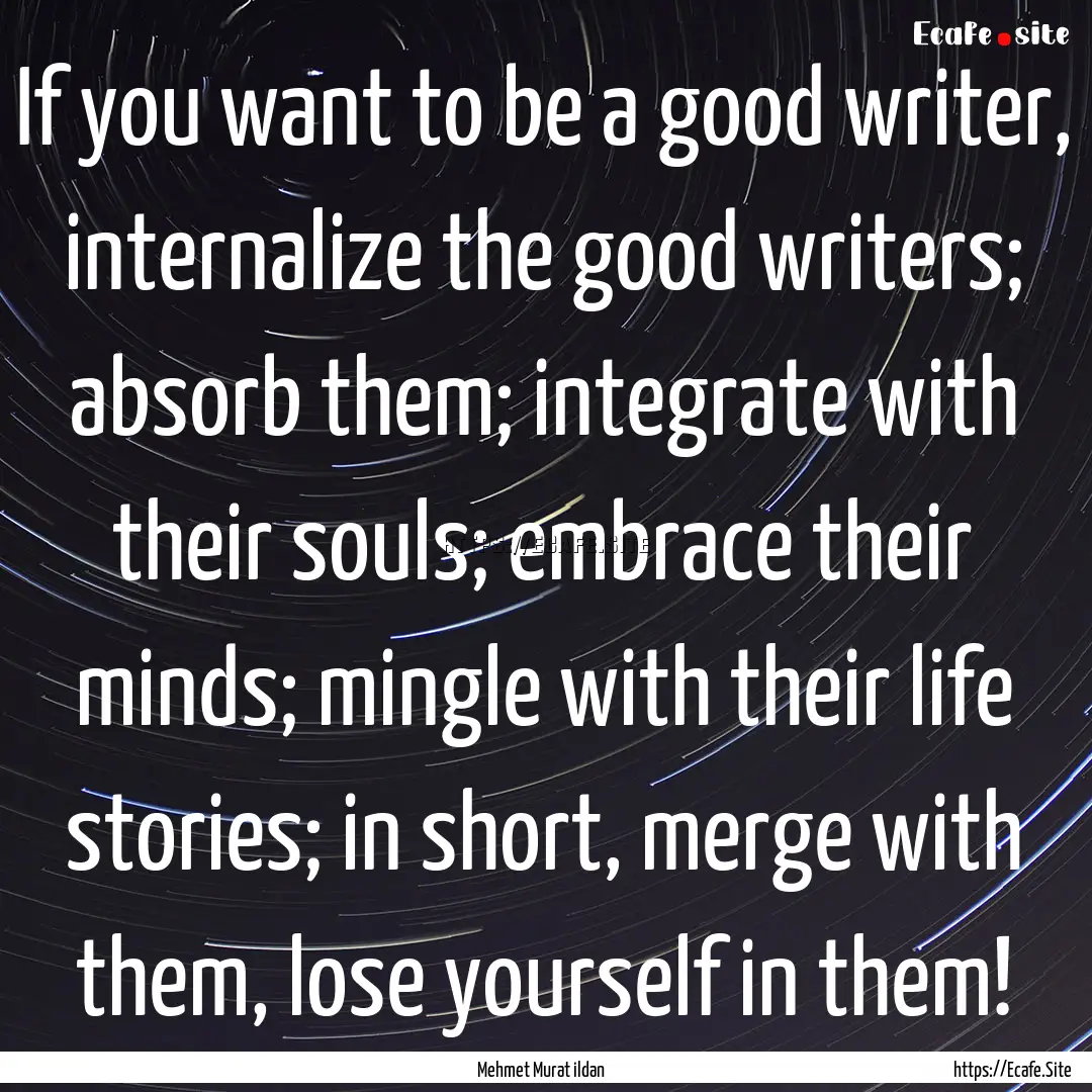 If you want to be a good writer, internalize.... : Quote by Mehmet Murat ildan