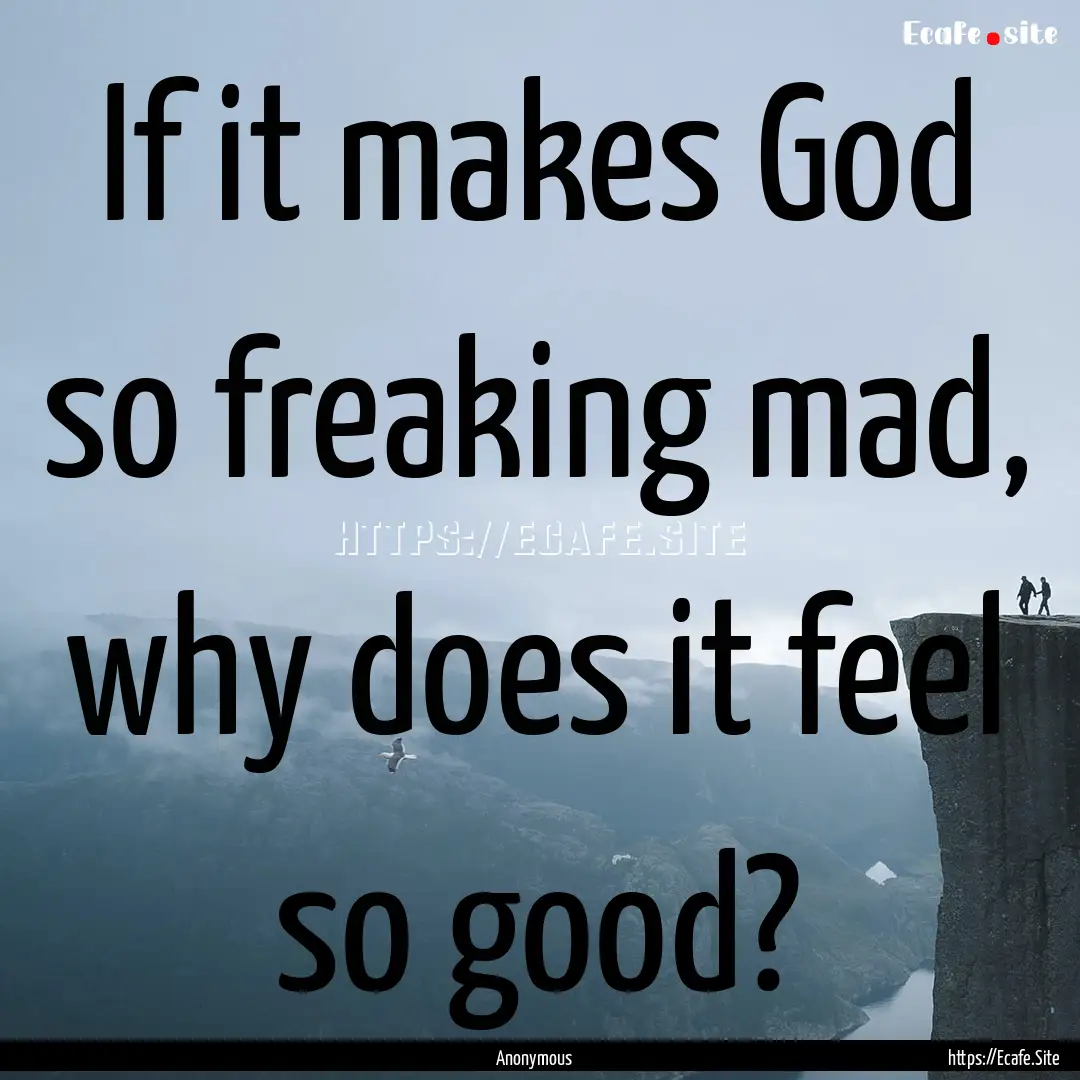 If it makes God so freaking mad, why does.... : Quote by Anonymous