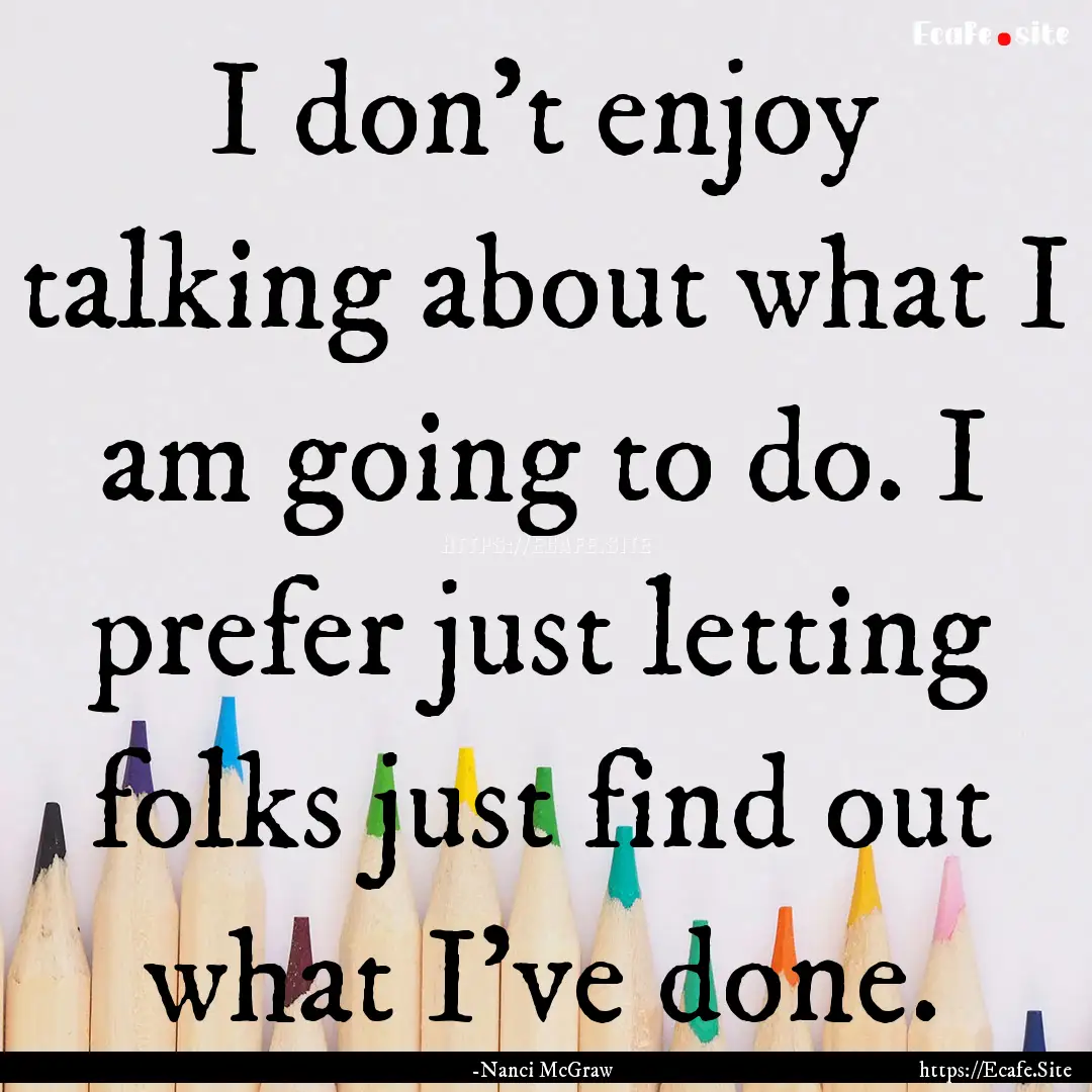 I don't enjoy talking about what I am going.... : Quote by -Nanci McGraw