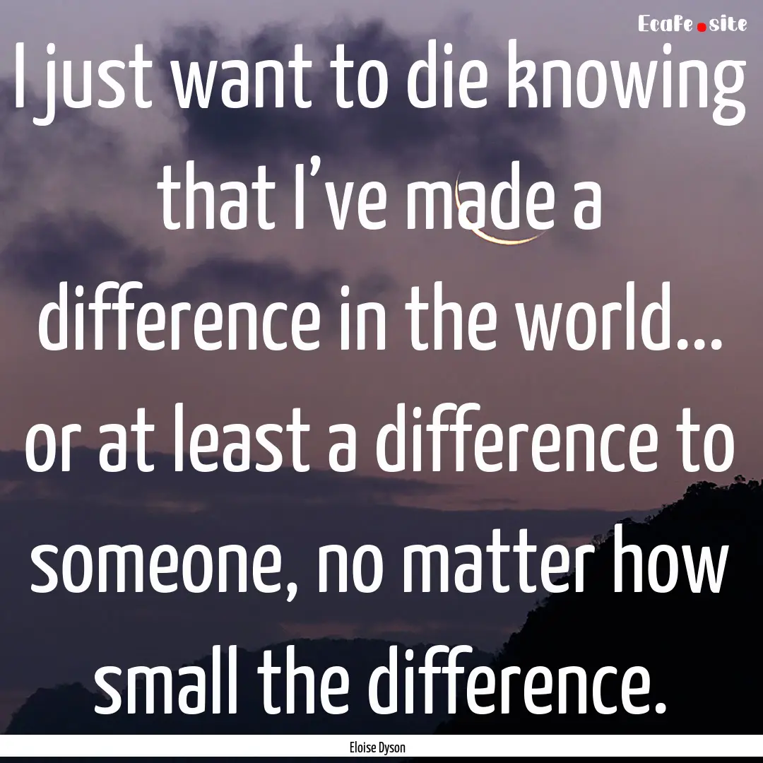 I just want to die knowing that I’ve made.... : Quote by Eloise Dyson