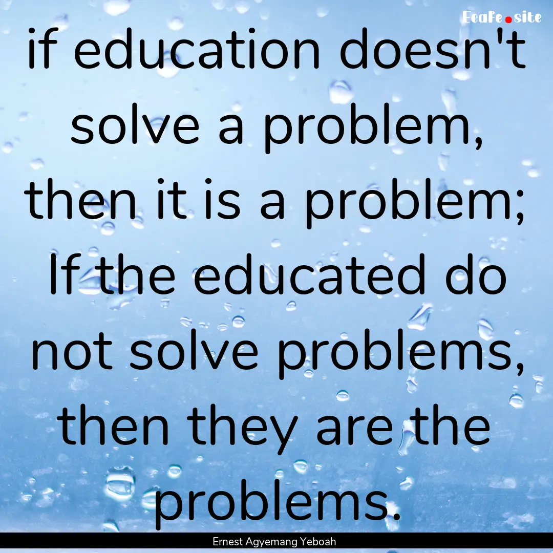 if education doesn't solve a problem, then.... : Quote by Ernest Agyemang Yeboah