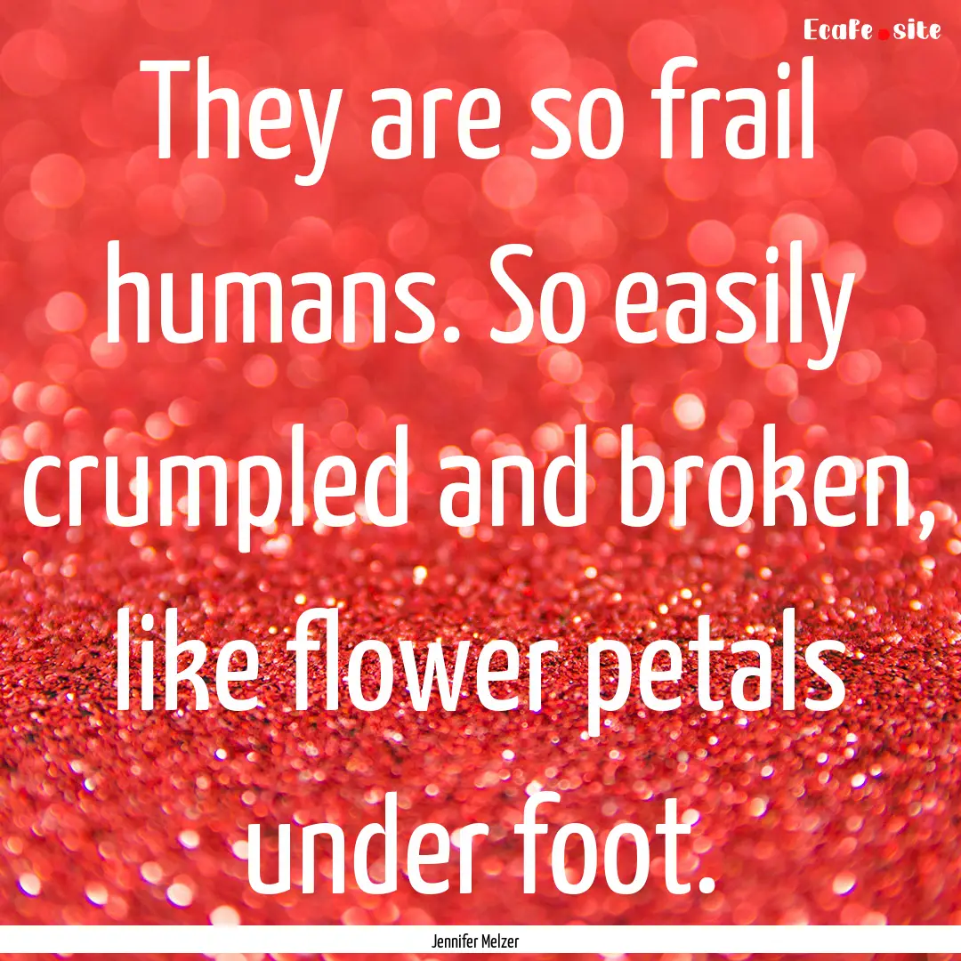 They are so frail humans. So easily crumpled.... : Quote by Jennifer Melzer