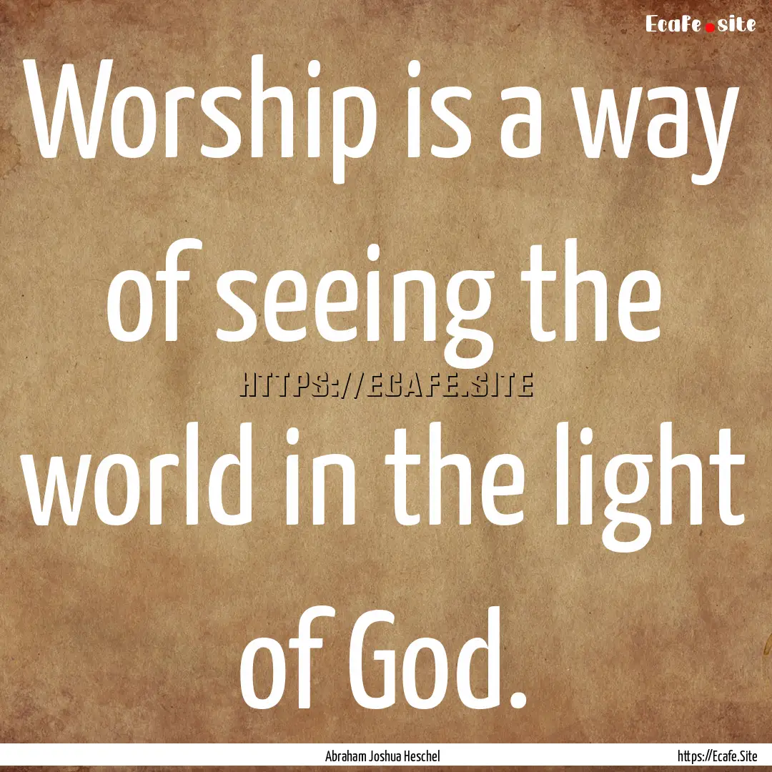 Worship is a way of seeing the world in the.... : Quote by Abraham Joshua Heschel