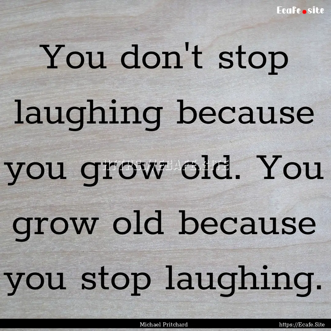 You don't stop laughing because you grow.... : Quote by Michael Pritchard