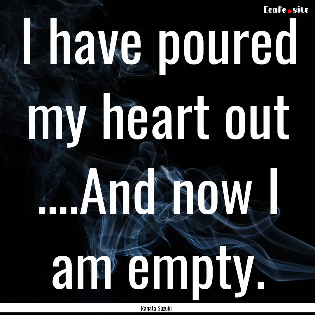 I have poured my heart out ….And now I.... : Quote by Ranata Suzuki