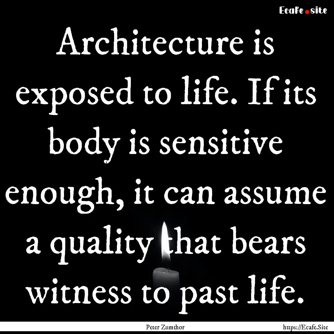 Architecture is exposed to life. If its body.... : Quote by Peter Zumthor