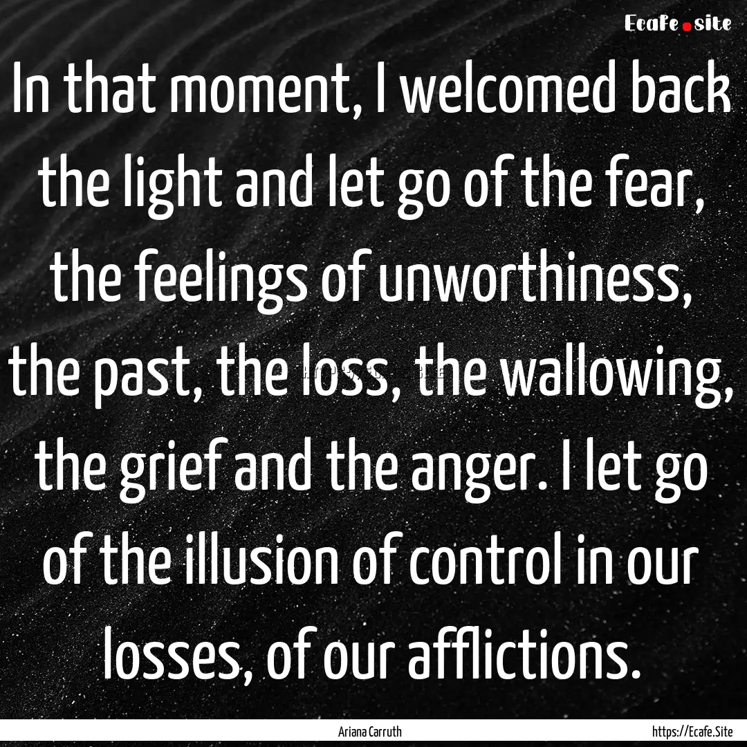 In that moment, I welcomed back the light.... : Quote by Ariana Carruth