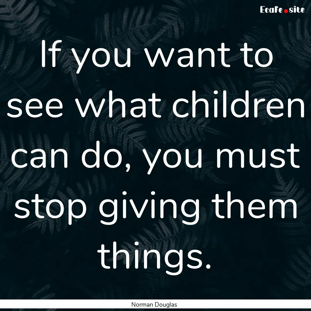 If you want to see what children can do,.... : Quote by Norman Douglas