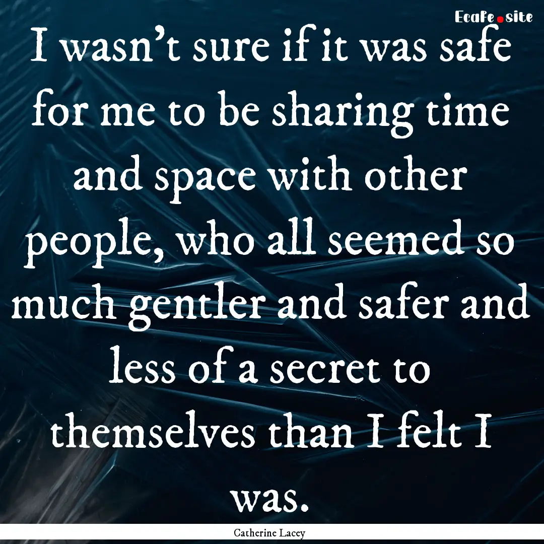 I wasn't sure if it was safe for me to be.... : Quote by Catherine Lacey