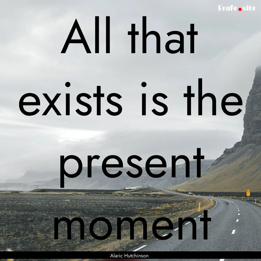 All that exists is the present moment : Quote by Alaric Hutchinson