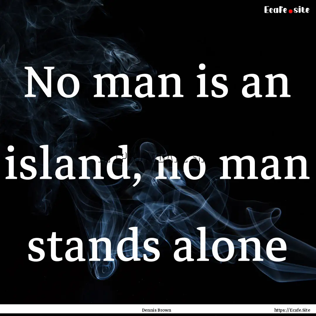 No man is an island, no man stands alone : Quote by Dennis Brown