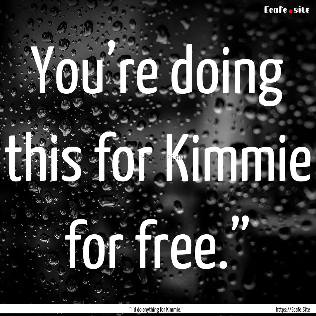 You’re doing this for Kimmie for free.”.... : Quote by “I’d do anything for Kimmie.”