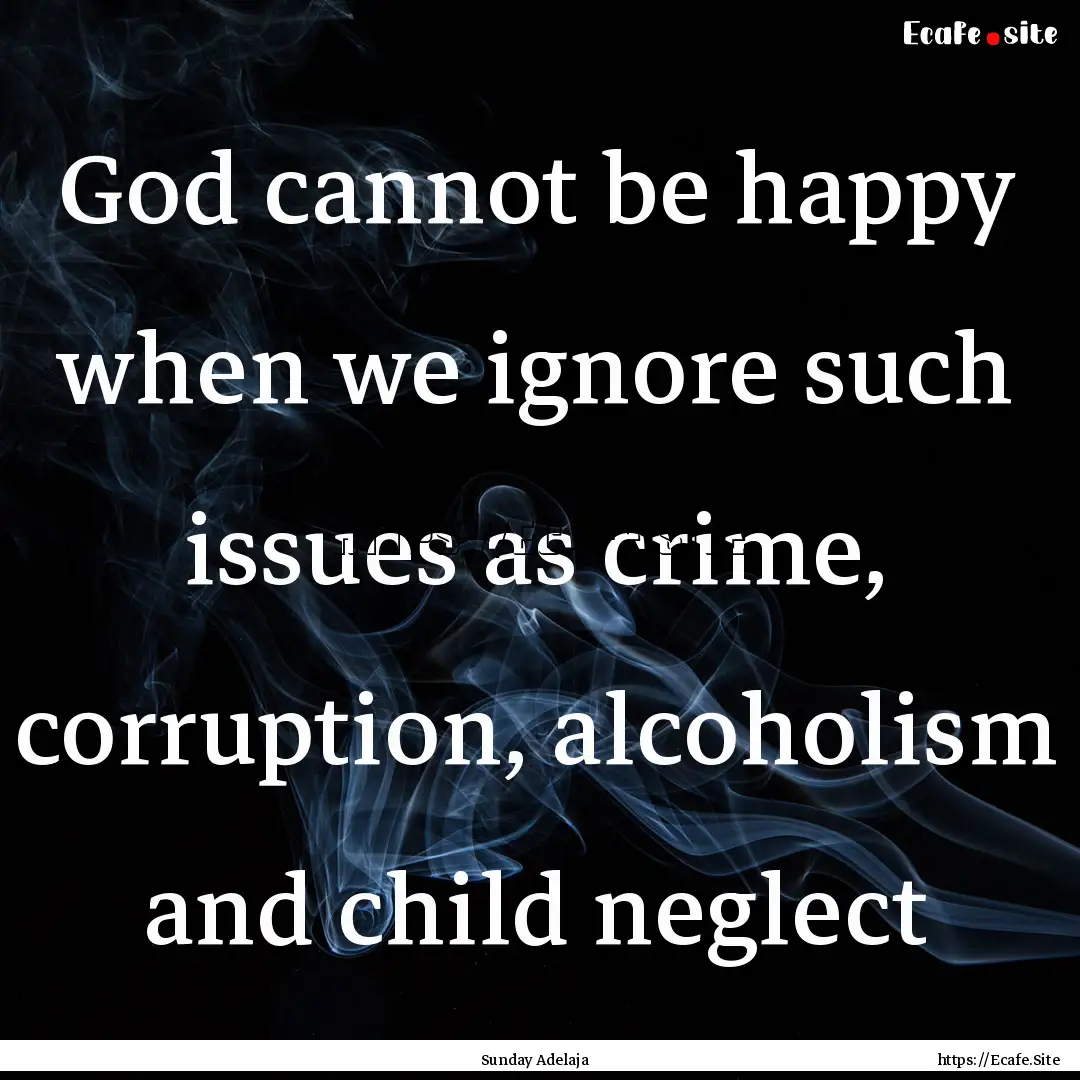 God cannot be happy when we ignore such issues.... : Quote by Sunday Adelaja