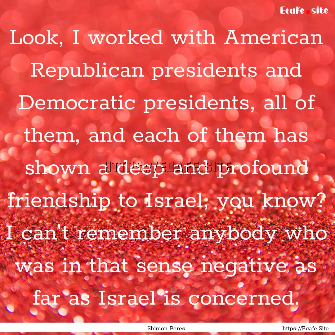 Look, I worked with American Republican presidents.... : Quote by Shimon Peres