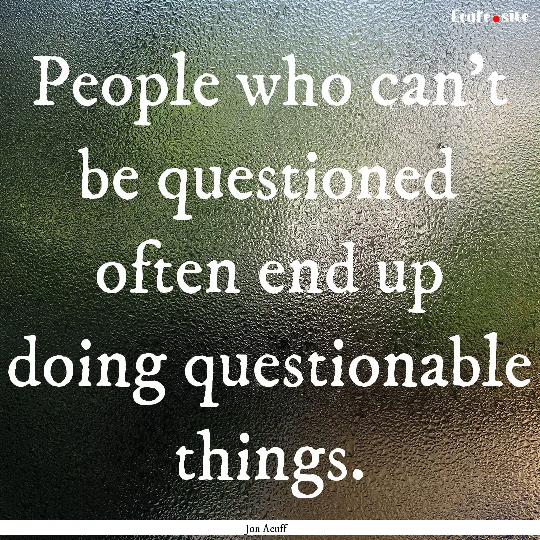 People who can't be questioned often end.... : Quote by Jon Acuff