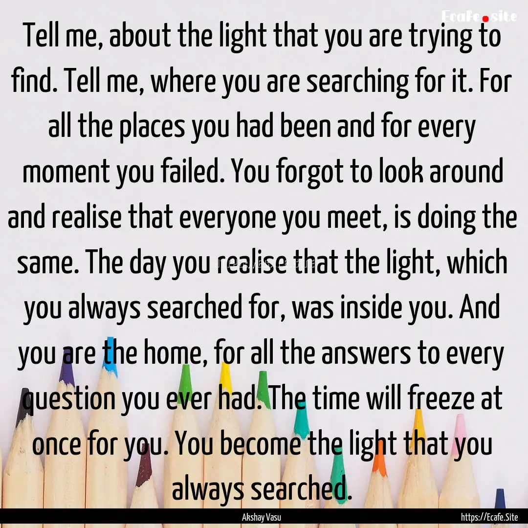 Tell me, about the light that you are trying.... : Quote by Akshay Vasu