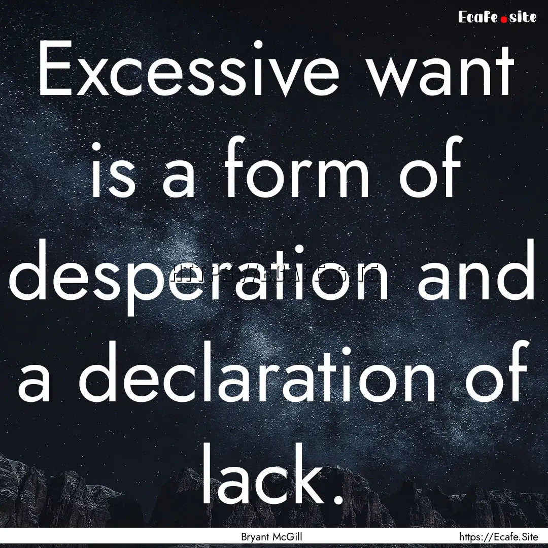 Excessive want is a form of desperation and.... : Quote by Bryant McGill