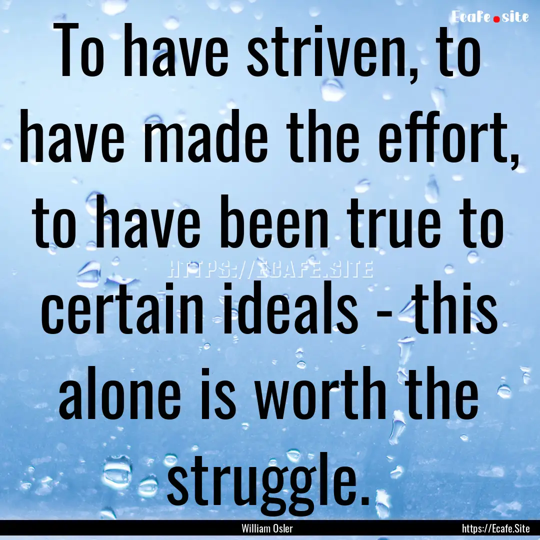 To have striven, to have made the effort,.... : Quote by William Osler