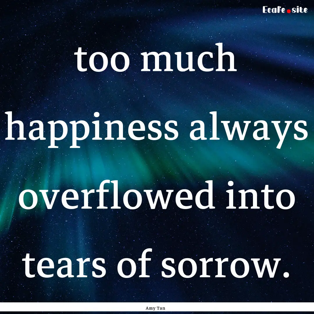 too much happiness always overflowed into.... : Quote by Amy Tan