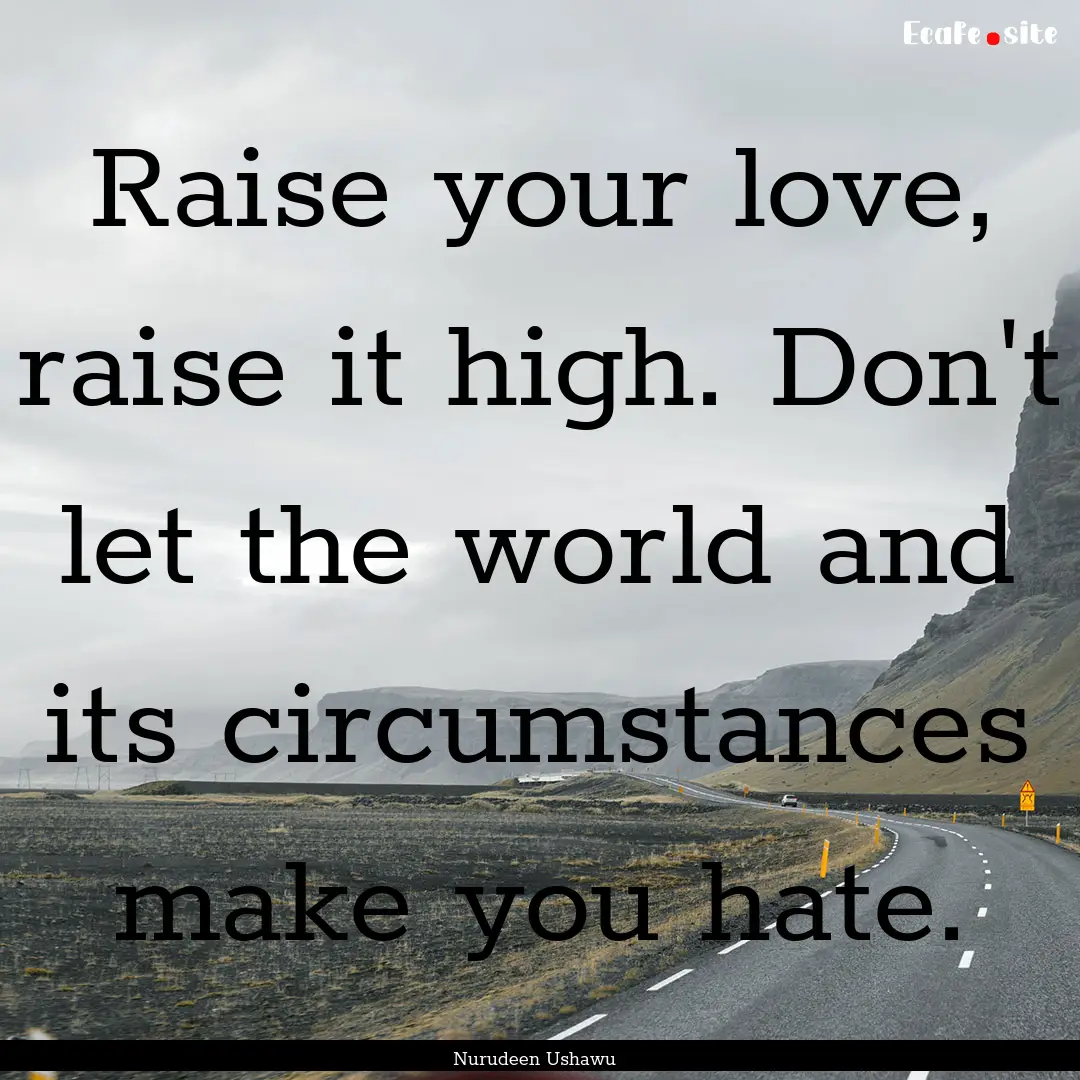 Raise your love, raise it high. Don't let.... : Quote by Nurudeen Ushawu