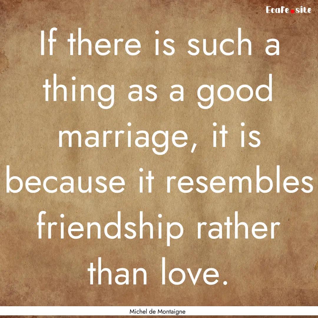 If there is such a thing as a good marriage,.... : Quote by Michel de Montaigne