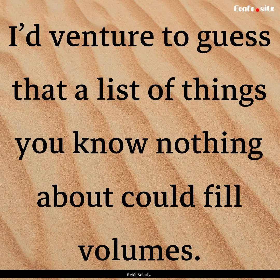 I’d venture to guess that a list of things.... : Quote by Heidi Schulz