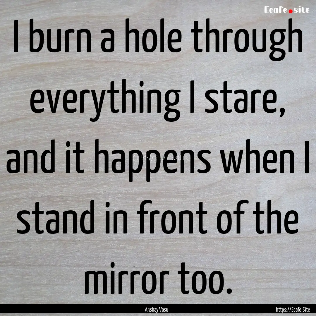 I burn a hole through everything I stare,.... : Quote by Akshay Vasu