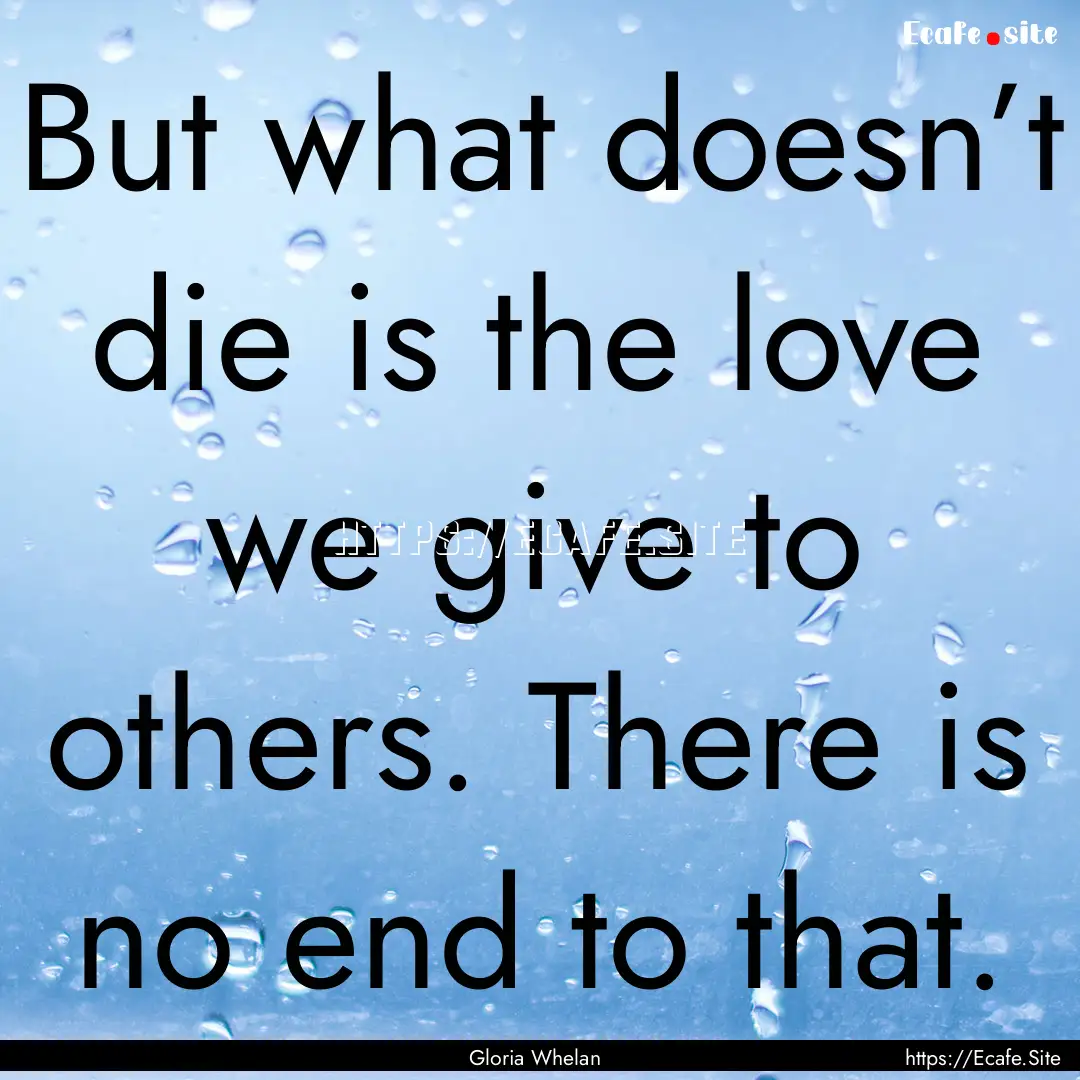 But what doesn’t die is the love we give.... : Quote by Gloria Whelan