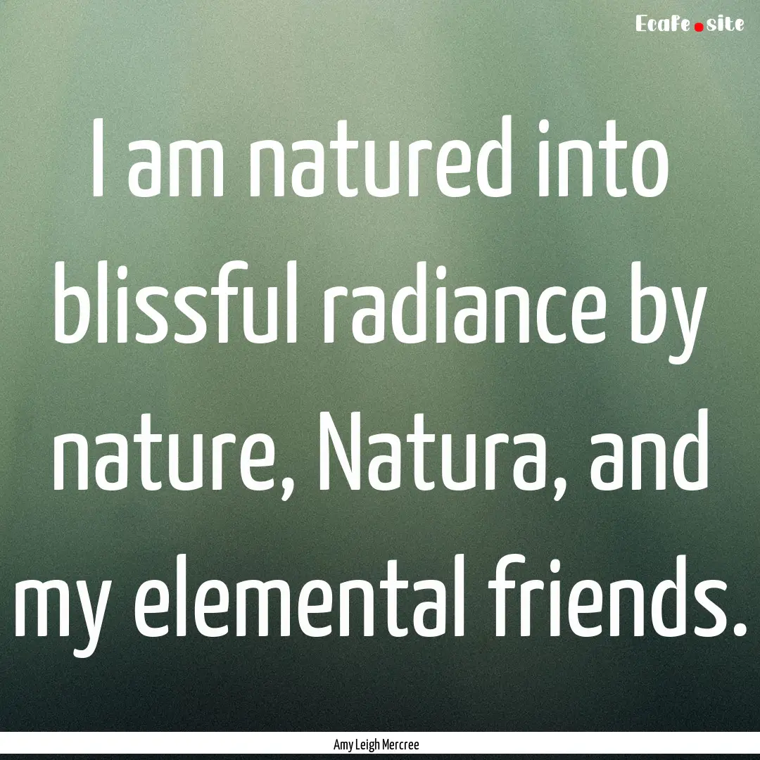 I am natured into blissful radiance by nature,.... : Quote by Amy Leigh Mercree