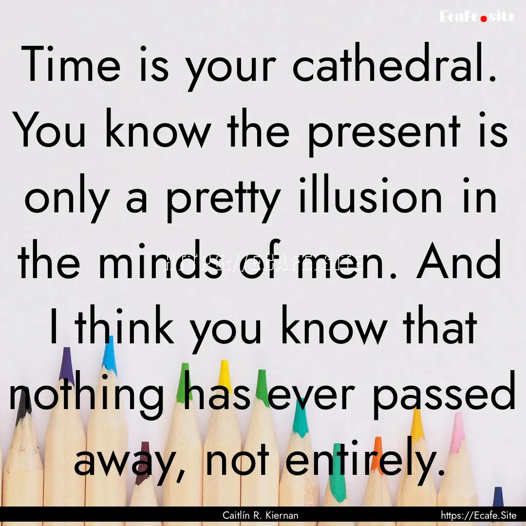 Time is your cathedral. You know the present.... : Quote by Caitlín R. Kiernan