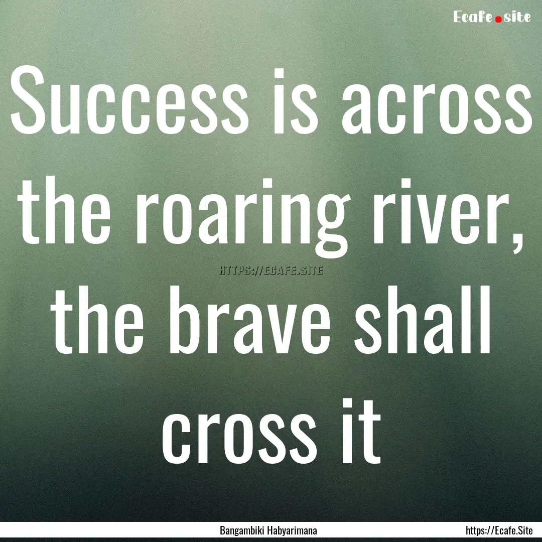 Success is across the roaring river, the.... : Quote by Bangambiki Habyarimana