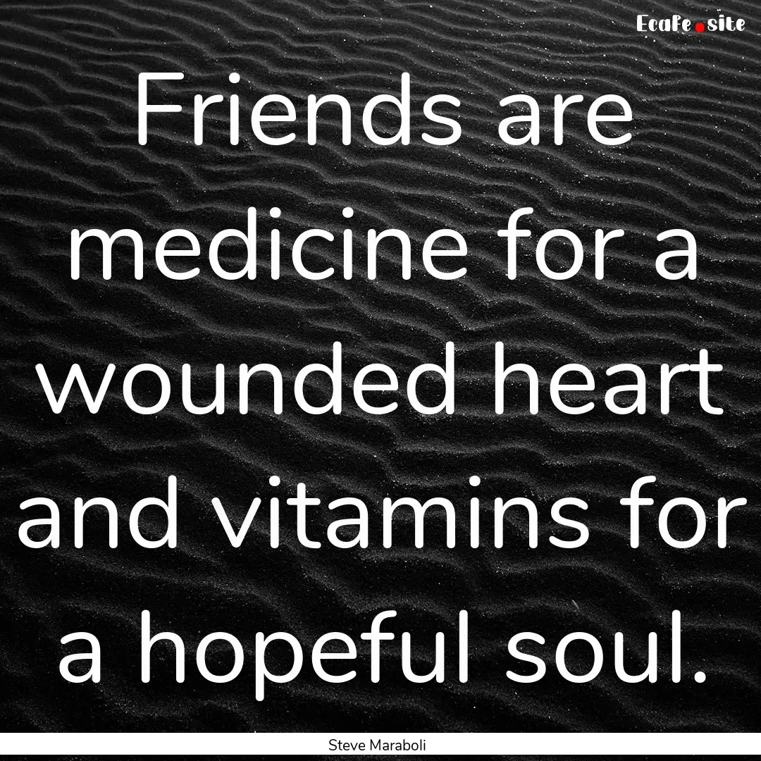 Friends are medicine for a wounded heart.... : Quote by Steve Maraboli