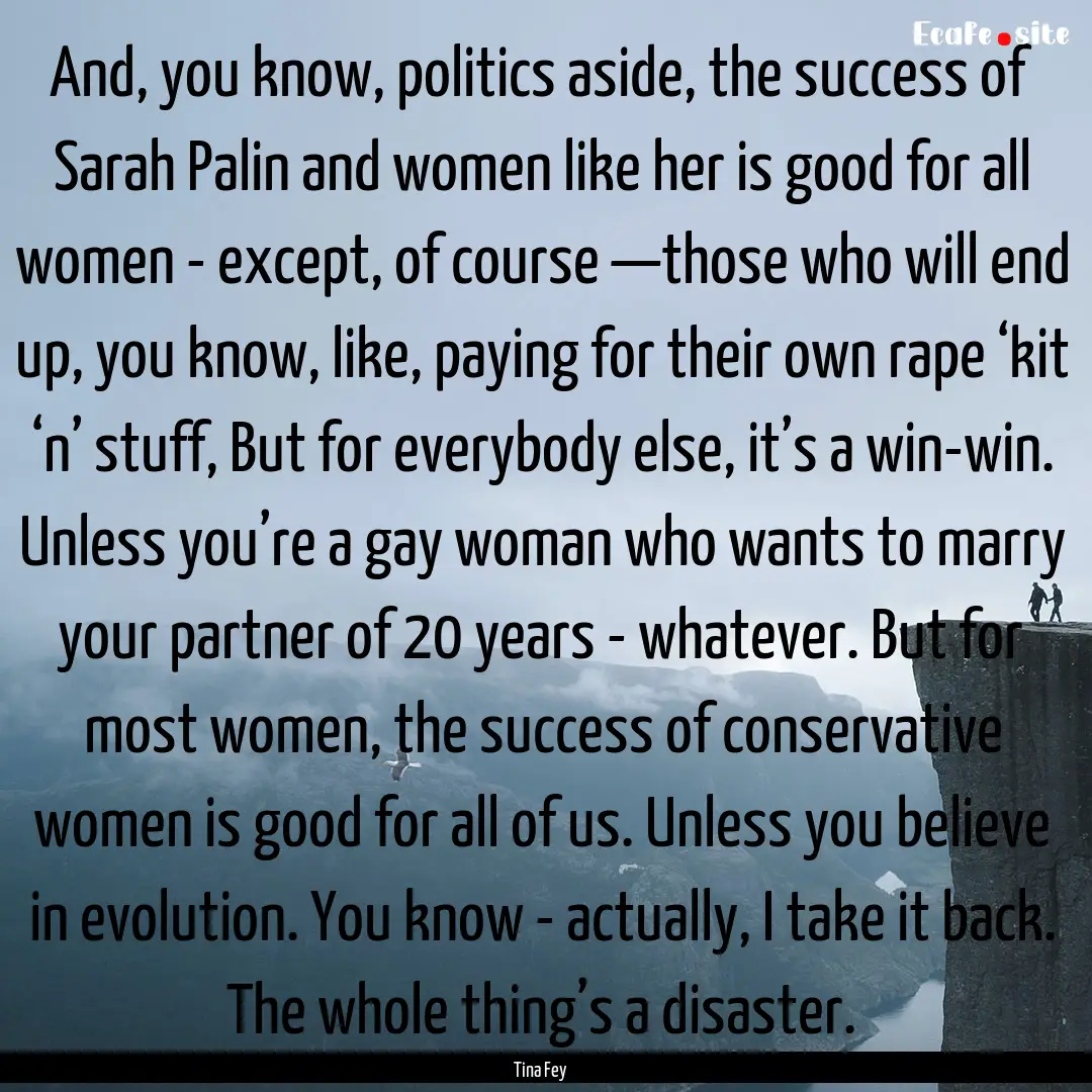 And, you know, politics aside, the success.... : Quote by Tina Fey