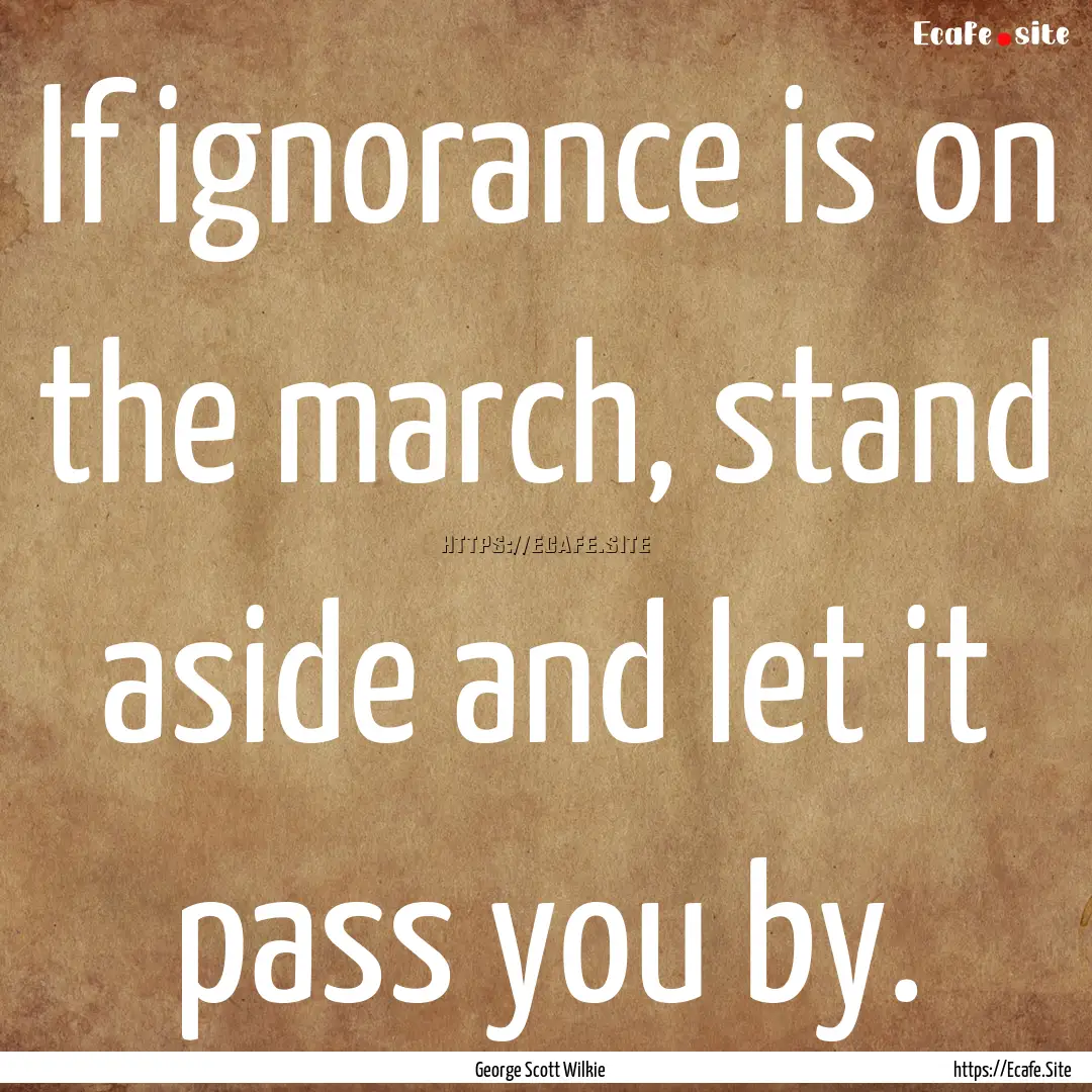 If ignorance is on the march, stand aside.... : Quote by George Scott Wilkie