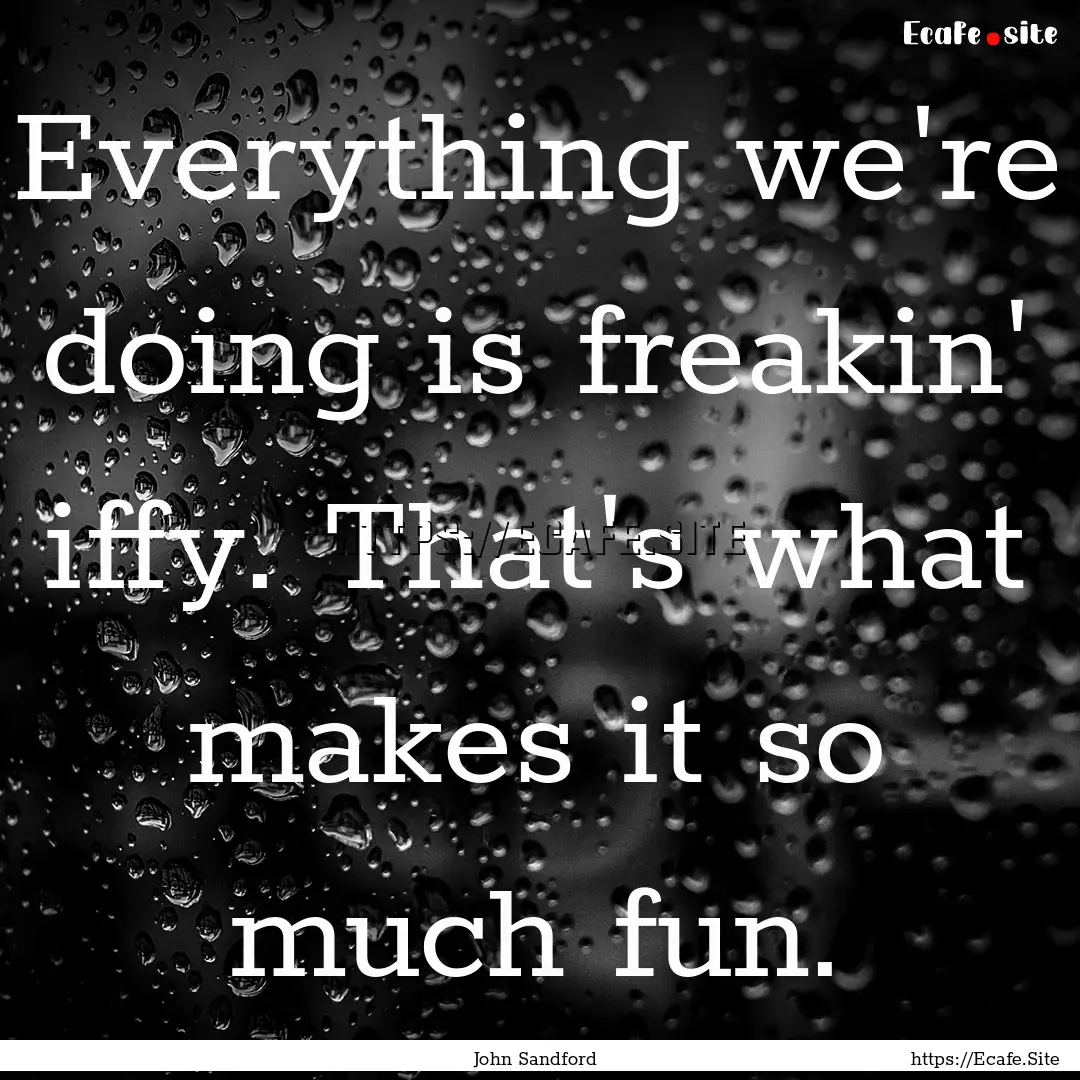 Everything we're doing is freakin' iffy..... : Quote by John Sandford