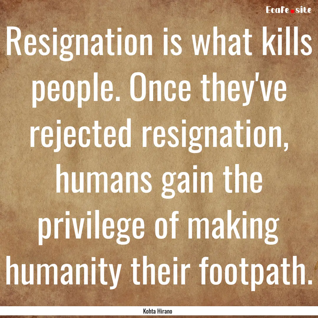 Resignation is what kills people. Once they've.... : Quote by Kohta Hirano