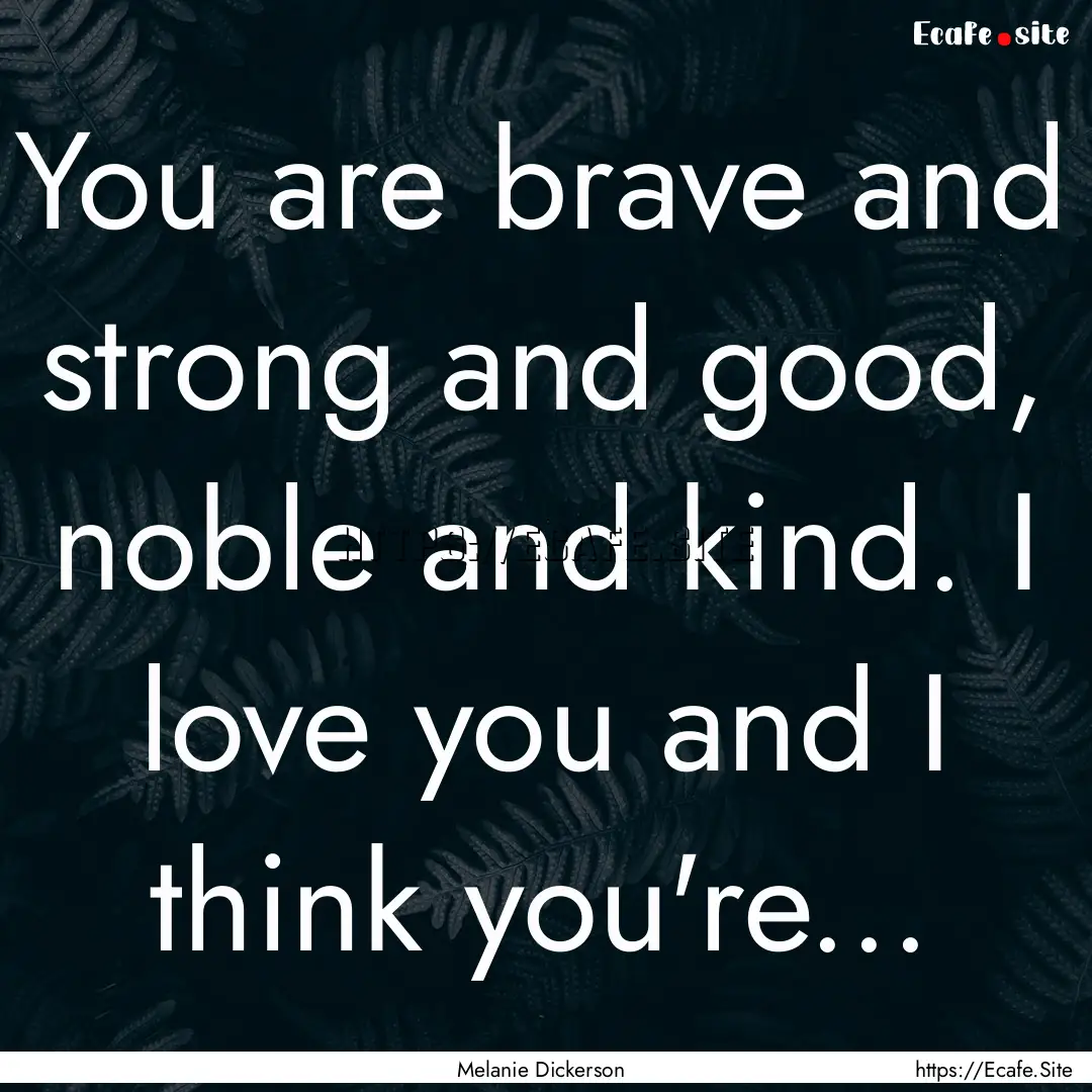 You are brave and strong and good, noble.... : Quote by Melanie Dickerson