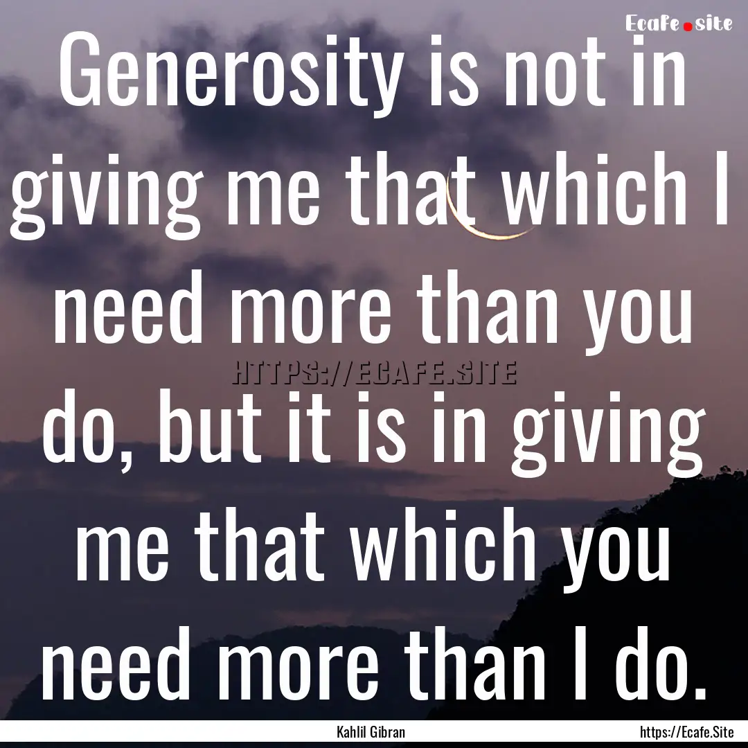 Generosity is not in giving me that which.... : Quote by Kahlil Gibran