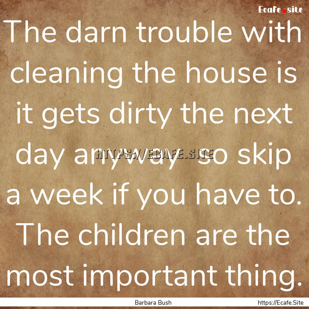 The darn trouble with cleaning the house.... : Quote by Barbara Bush