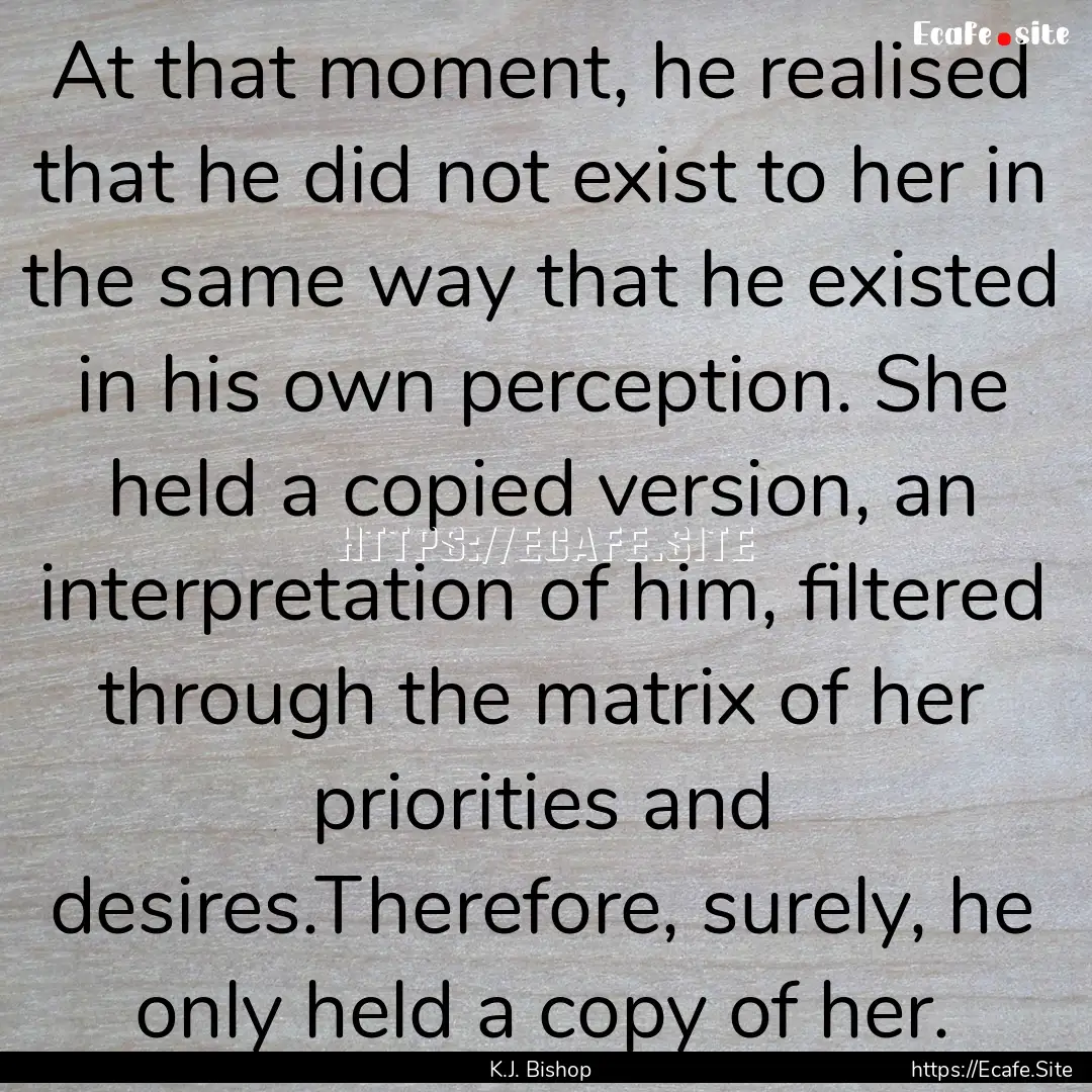 At that moment, he realised that he did not.... : Quote by K.J. Bishop