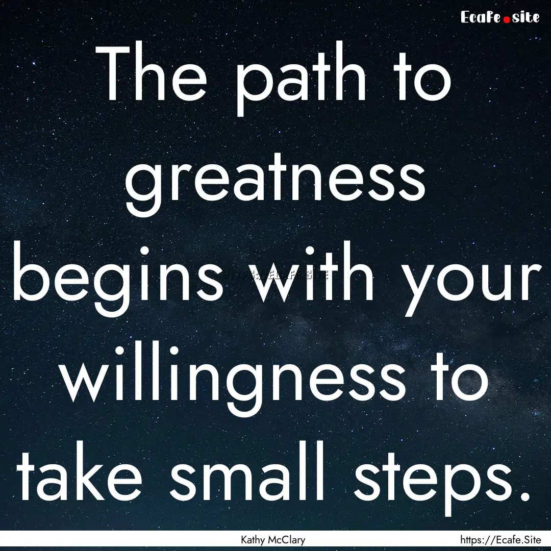 The path to greatness begins with your willingness.... : Quote by Kathy McClary