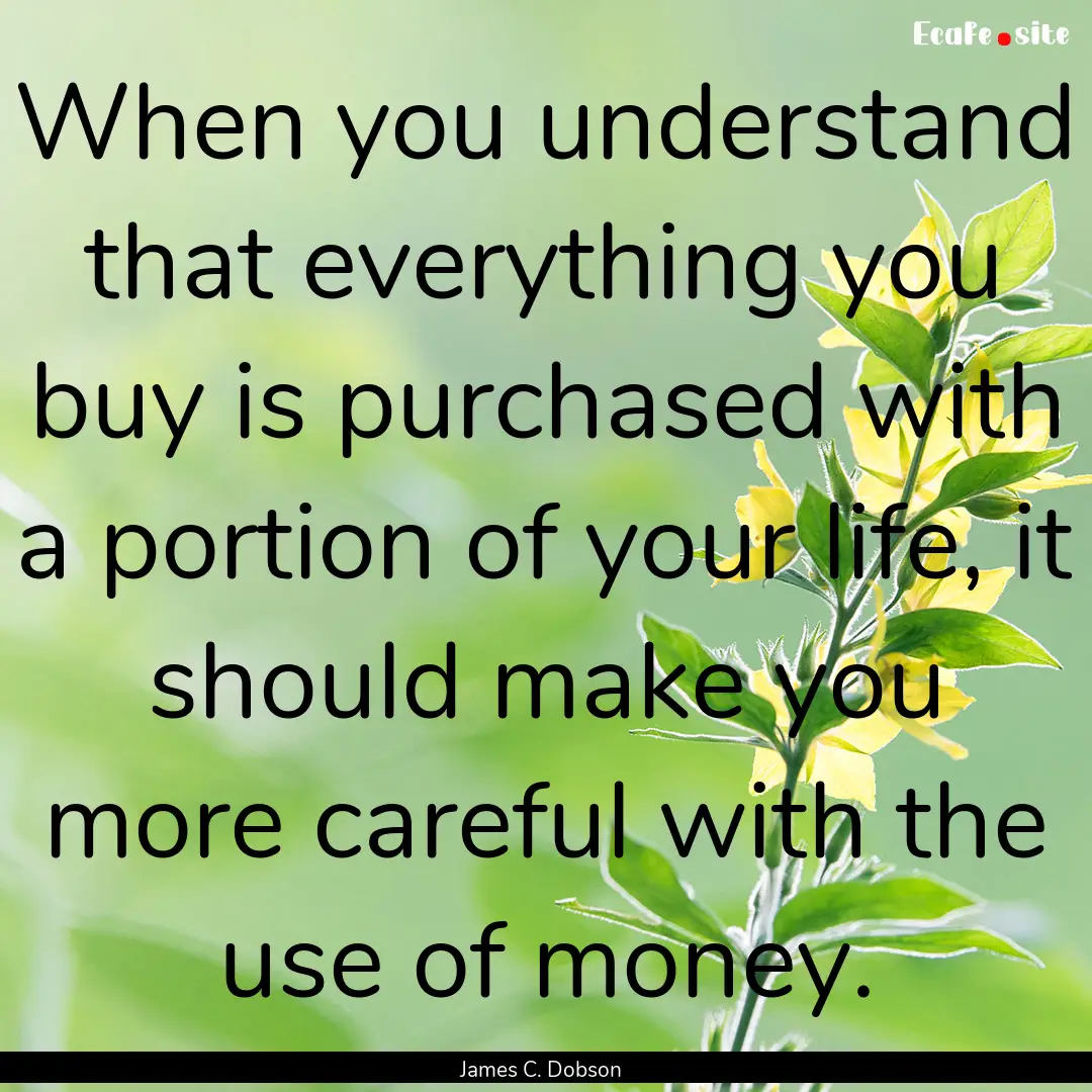 When you understand that everything you buy.... : Quote by James C. Dobson