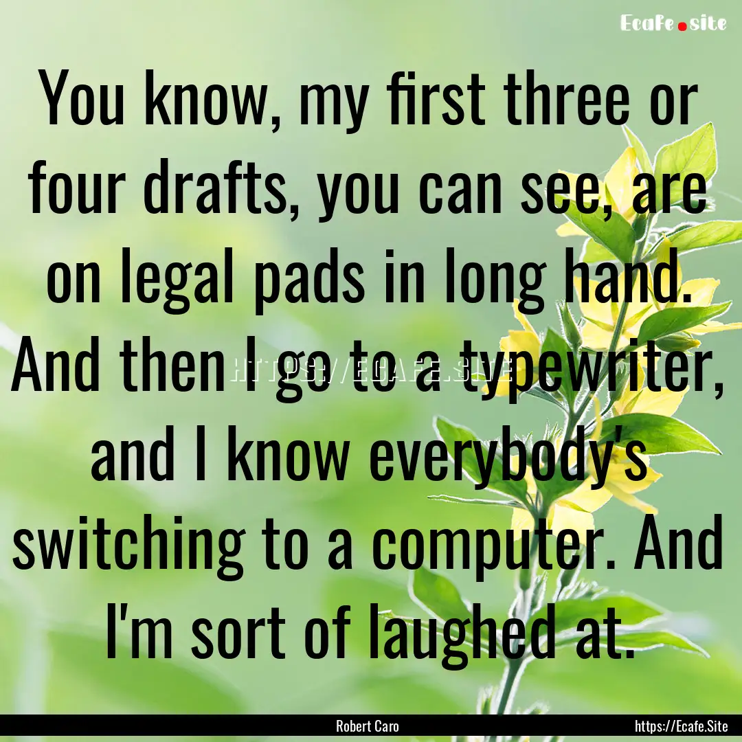 You know, my first three or four drafts,.... : Quote by Robert Caro