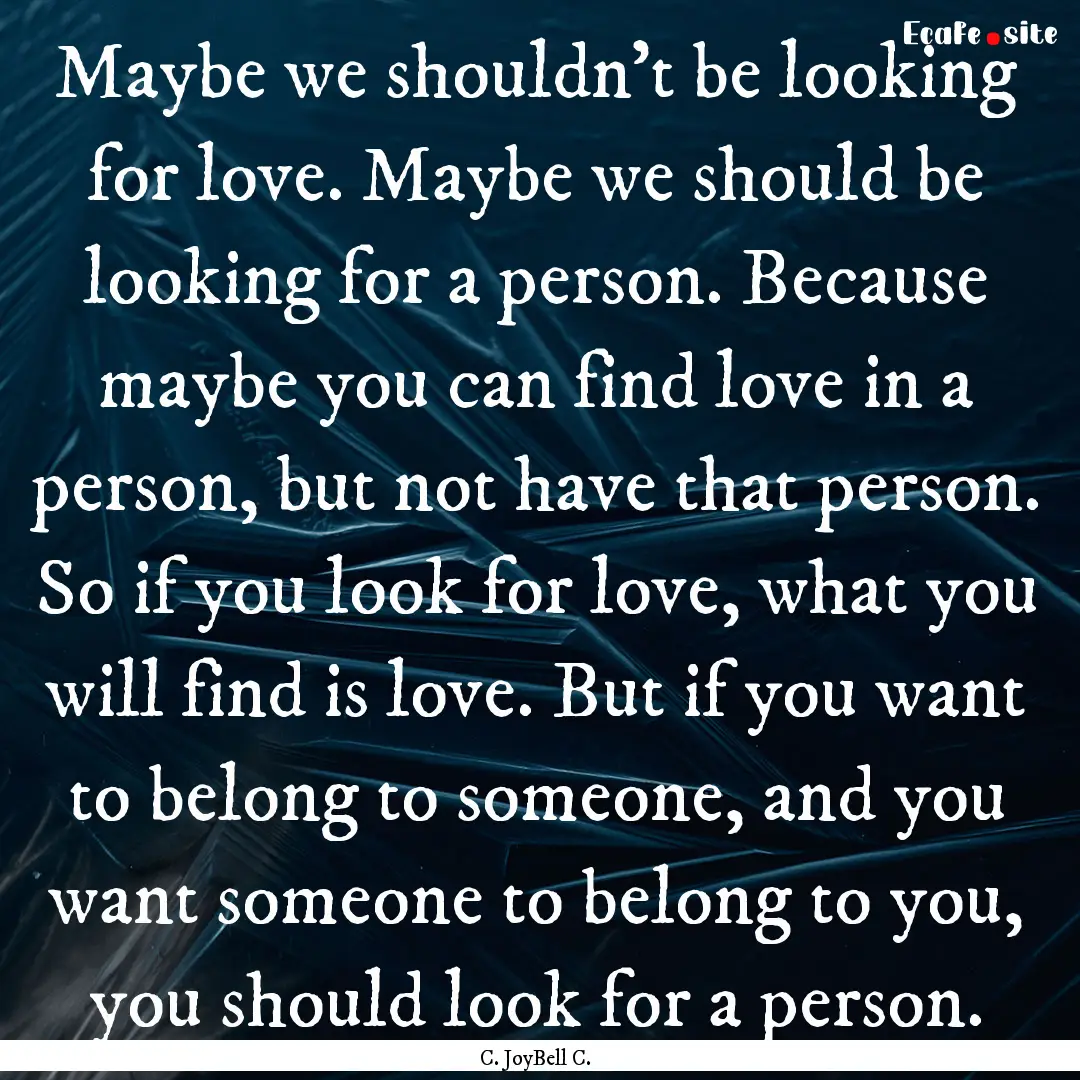 Maybe we shouldn't be looking for love. Maybe.... : Quote by C. JoyBell C.