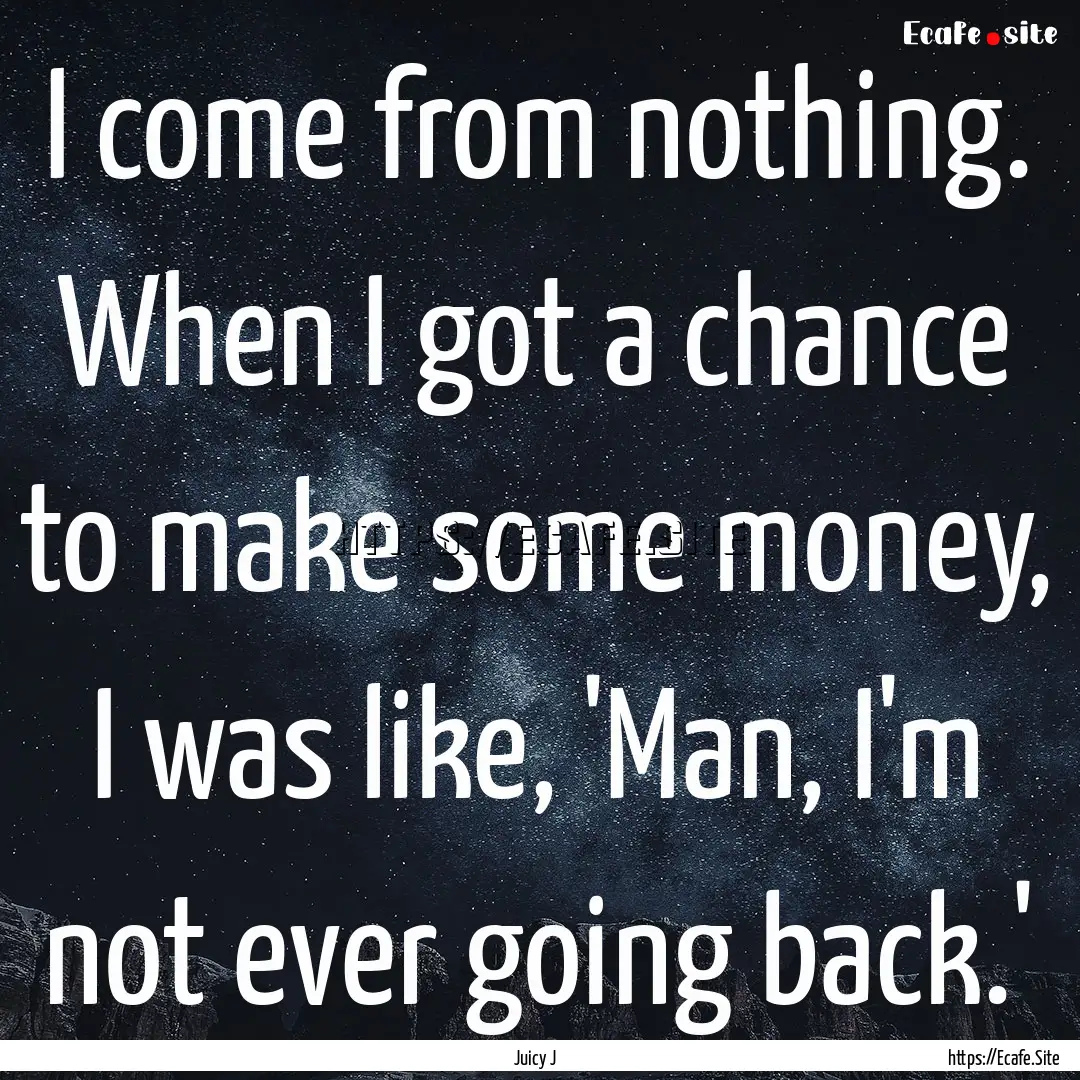 I come from nothing. When I got a chance.... : Quote by Juicy J